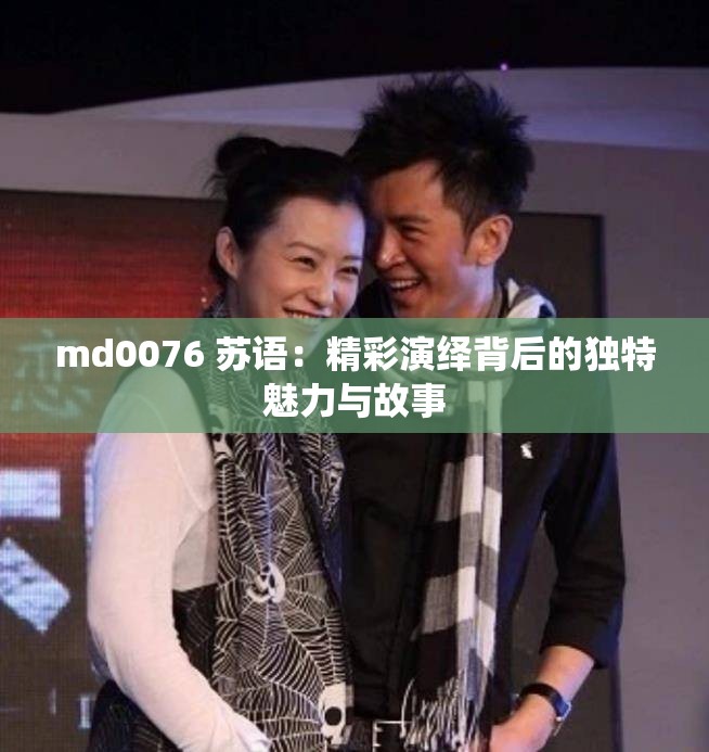 md0076 苏语：精彩演绎背后的独特魅力与故事