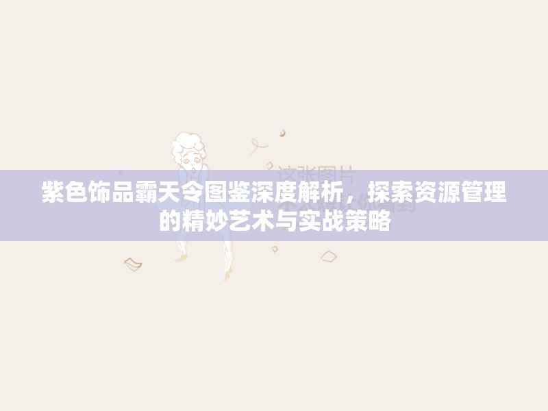 紫色饰品霸天令图鉴深度解析，探索资源管理的精妙艺术与实战策略