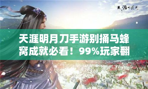 天涯明月刀手游别捅马蜂窝成就必看!99%玩家翻车的神级攻略,手把手教你零失误拿满奖励