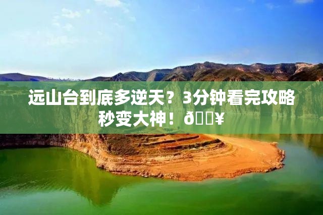 远山台到底多逆天?3分钟看完攻略秒变大神!🔥
